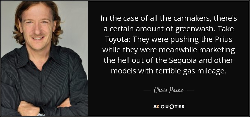 In the case of all the carmakers, there's a certain amount of greenwash. Take Toyota: They were pushing the Prius while they were meanwhile marketing the hell out of the Sequoia and other models with terrible gas mileage. - Chris Paine