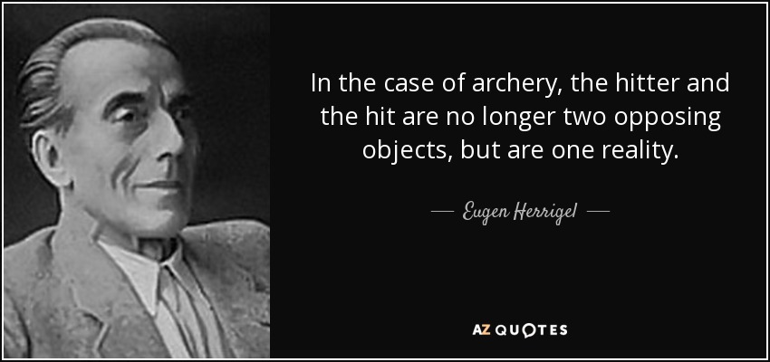 In the case of archery, the hitter and the hit are no longer two opposing objects, but are one reality. - Eugen Herrigel