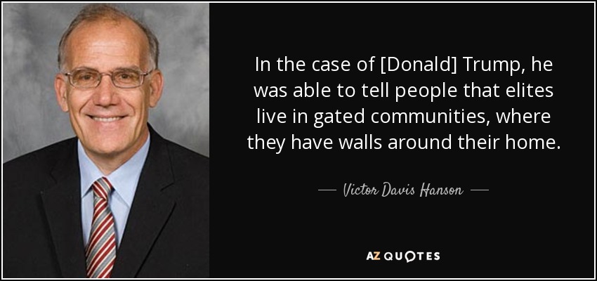 In the case of [Donald] Trump, he was able to tell people that elites live in gated communities, where they have walls around their home. - Victor Davis Hanson