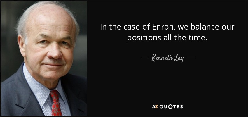In the case of Enron, we balance our positions all the time. - Kenneth Lay