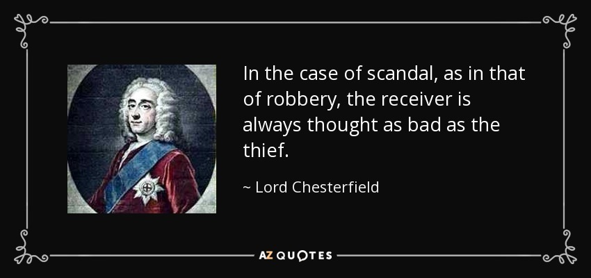 In the case of scandal, as in that of robbery, the receiver is always thought as bad as the thief. - Lord Chesterfield