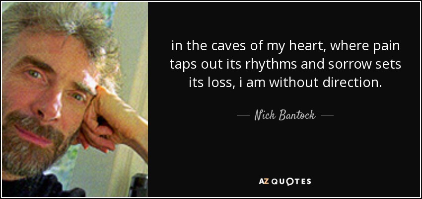 in the caves of my heart, where pain taps out its rhythms and sorrow sets its loss, i am without direction. - Nick Bantock