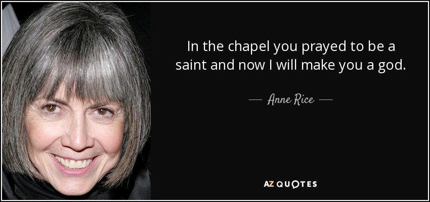 In the chapel you prayed to be a saint and now I will make you a god. - Anne Rice