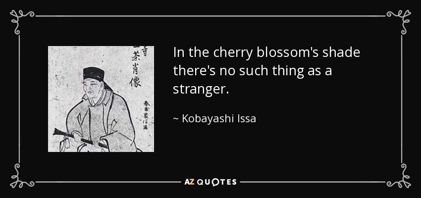 In the cherry blossom's shade there's no such thing as a stranger. - Kobayashi Issa