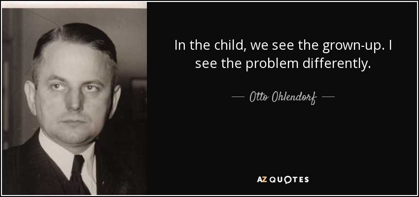 In the child, we see the grown-up. I see the problem differently. - Otto Ohlendorf
