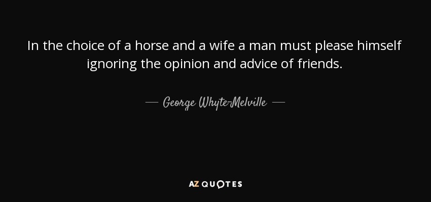 In the choice of a horse and a wife a man must please himself ignoring the opinion and advice of friends. - George Whyte-Melville