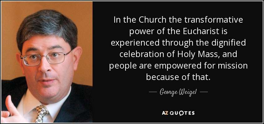 In the Church the transformative power of the Eucharist is experienced through the dignified celebration of Holy Mass, and people are empowered for mission because of that. - George Weigel