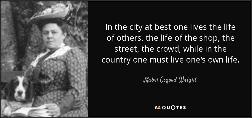 in the city at best one lives the life of others, the life of the shop, the street, the crowd, while in the country one must live one's own life. - Mabel Osgood Wright