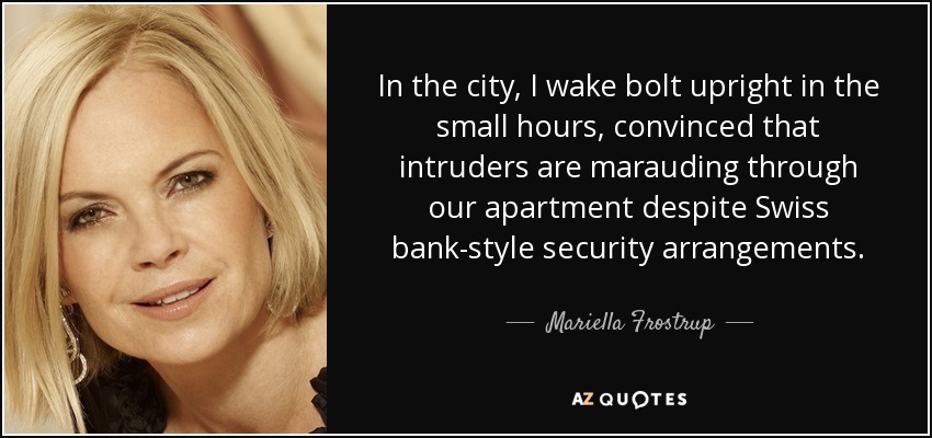 In the city, I wake bolt upright in the small hours, convinced that intruders are marauding through our apartment despite Swiss bank-style security arrangements. - Mariella Frostrup
