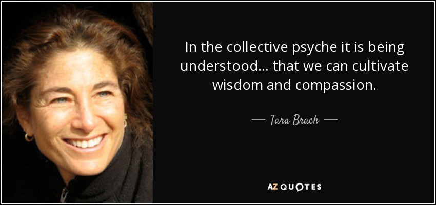 In the collective psyche it is being understood... that we can cultivate wisdom and compassion. - Tara Brach