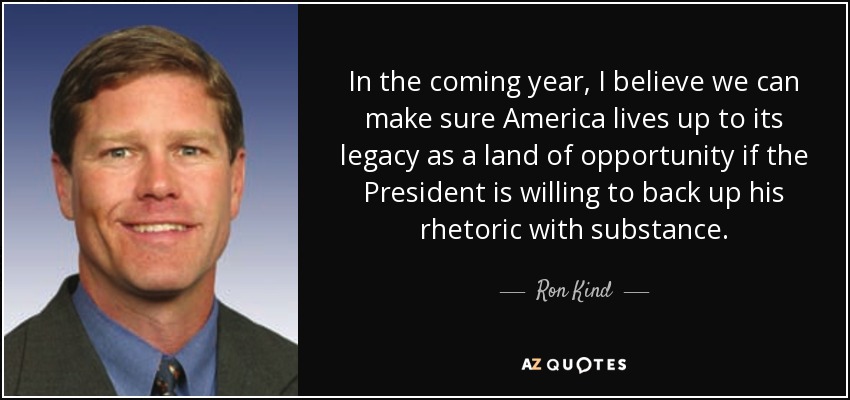In the coming year, I believe we can make sure America lives up to its legacy as a land of opportunity if the President is willing to back up his rhetoric with substance. - Ron Kind