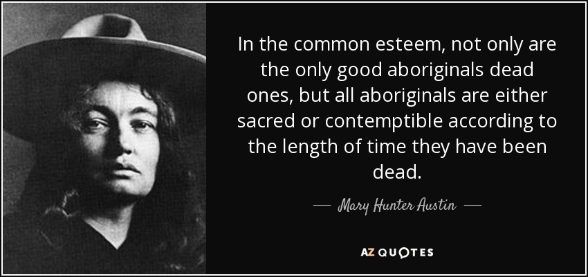 In the common esteem, not only are the only good aboriginals dead ones, but all aboriginals are either sacred or contemptible according to the length of time they have been dead. - Mary Hunter Austin
