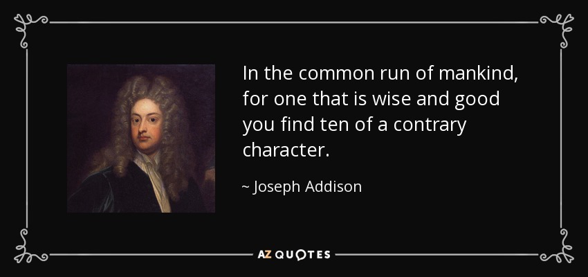 In the common run of mankind, for one that is wise and good you find ten of a contrary character. - Joseph Addison