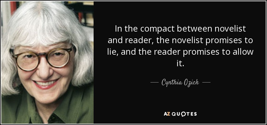 In the compact between novelist and reader, the novelist promises to lie, and the reader promises to allow it. - Cynthia Ozick