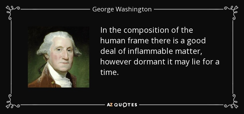 In the composition of the human frame there is a good deal of inflammable matter, however dormant it may lie for a time. - George Washington