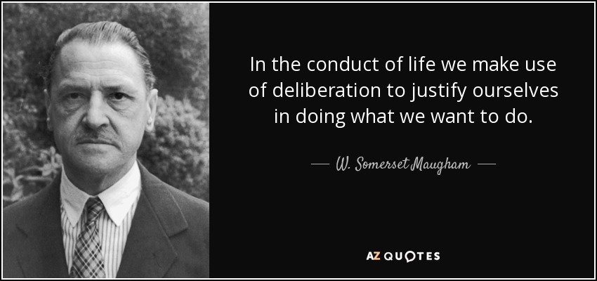 In the conduct of life we make use of deliberation to justify ourselves in doing what we want to do. - W. Somerset Maugham