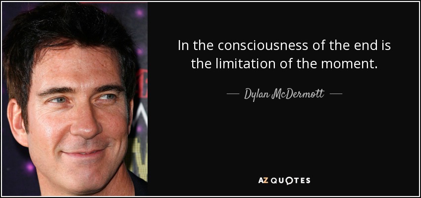 In the consciousness of the end is the limitation of the moment. - Dylan McDermott