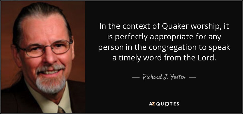 In the context of Quaker worship, it is perfectly appropriate for any person in the congregation to speak a timely word from the Lord. - Richard J. Foster