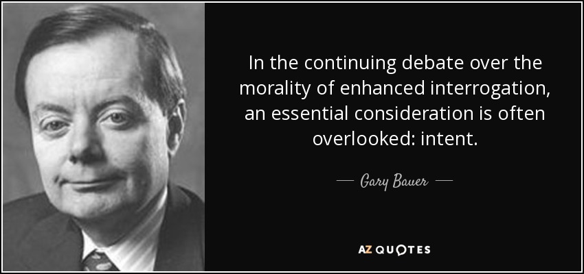 In the continuing debate over the morality of enhanced interrogation, an essential consideration is often overlooked: intent. - Gary Bauer