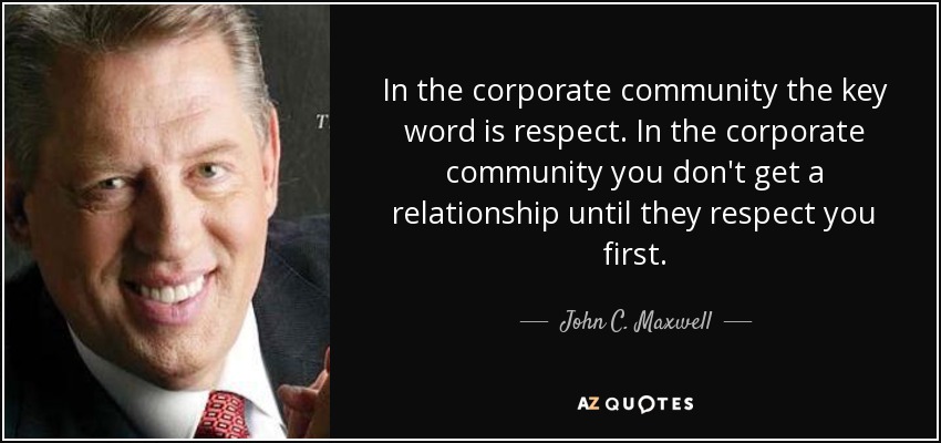In the corporate community the key word is respect. In the corporate community you don't get a relationship until they respect you first. - John C. Maxwell