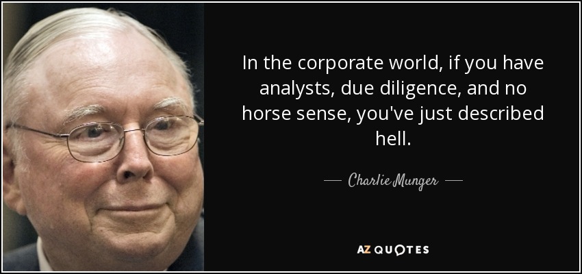 In the corporate world, if you have analysts, due diligence, and no horse sense, you've just described hell. - Charlie Munger