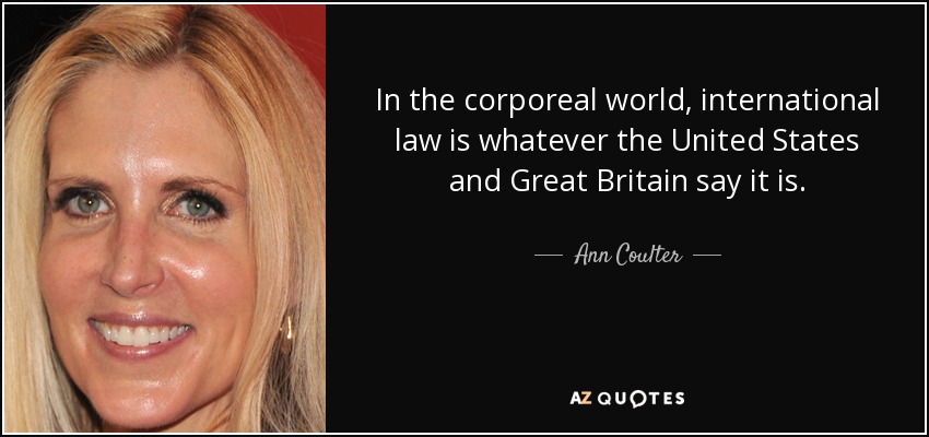 In the corporeal world, international law is whatever the United States and Great Britain say it is. - Ann Coulter