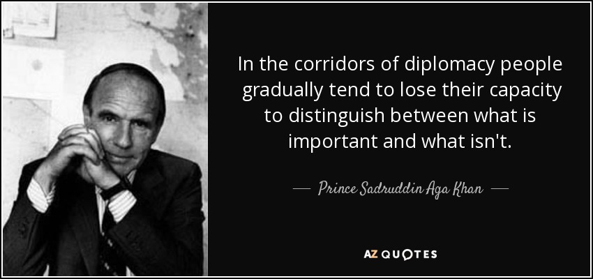 In the corridors of diplomacy people ﻿ gradually tend to lose their capacity to distinguish between what is important and what isn't. - Prince Sadruddin Aga Khan