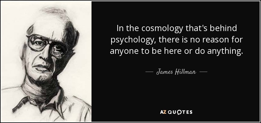 In the cosmology that's behind psychology, there is no reason for anyone to be here or do anything. - James Hillman