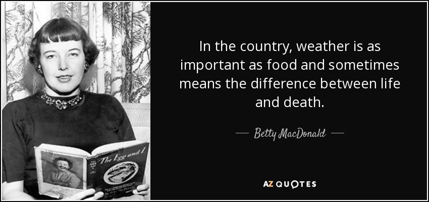 In the country, weather is as important as food and sometimes means the difference between life and death. - Betty MacDonald