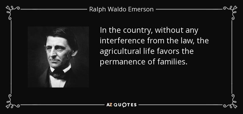 In the country, without any interference from the law, the agricultural life favors the permanence of families. - Ralph Waldo Emerson