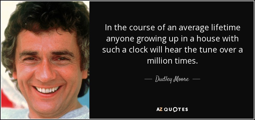 In the course of an average lifetime anyone growing up in a house with such a clock will hear the tune over a million times. - Dudley Moore