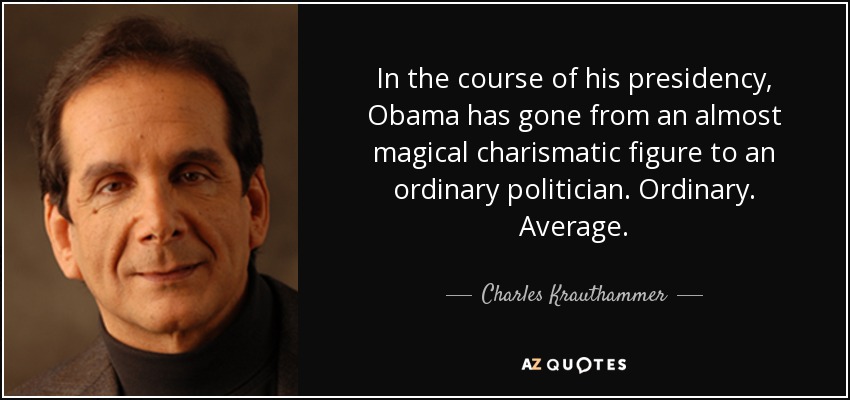 In the course of his presidency, Obama has gone from an almost magical charismatic figure to an ordinary politician. Ordinary. Average. - Charles Krauthammer