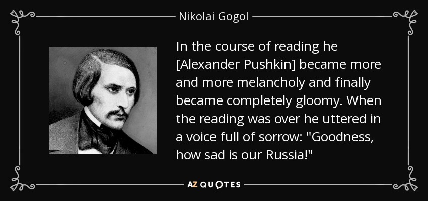 In the course of reading he [Alexander Pushkin] became more and more melancholy and finally became completely gloomy. When the reading was over he uttered in a voice full of sorrow: 