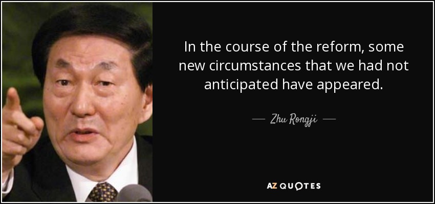 In the course of the reform, some new circumstances that we had not anticipated have appeared. - Zhu Rongji
