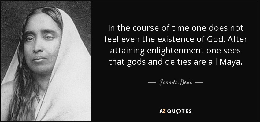 In the course of time one does not feel even the existence of God. After attaining enlightenment one sees that gods and deities are all Maya. - Sarada Devi