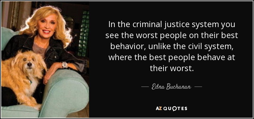 In the criminal justice system you see the worst people on their best behavior, unlike the civil system, where the best people behave at their worst. - Edna Buchanan