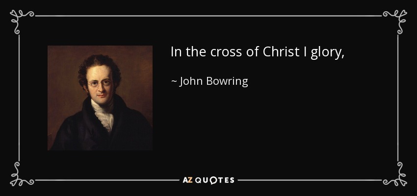 In the cross of Christ I glory, - John Bowring