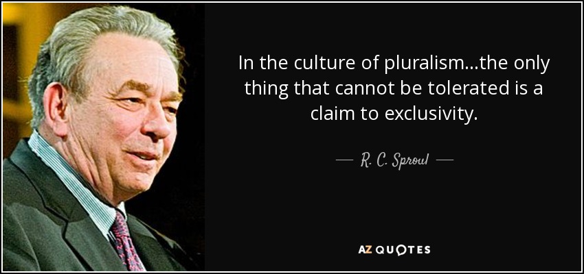 In the culture of pluralism...the only thing that cannot be tolerated is a claim to exclusivity. - R. C. Sproul