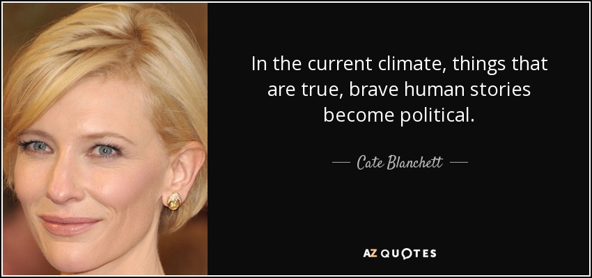 In the current climate, things that are true, brave human stories become political. - Cate Blanchett