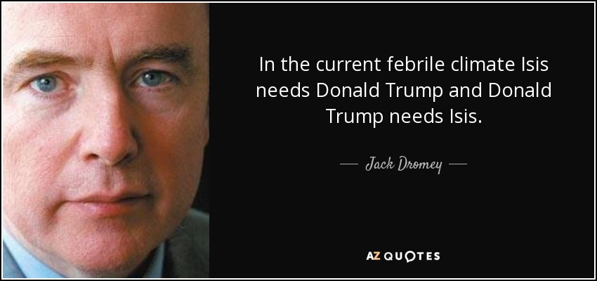 In the current febrile climate Isis needs Donald Trump and Donald Trump needs Isis. - Jack Dromey