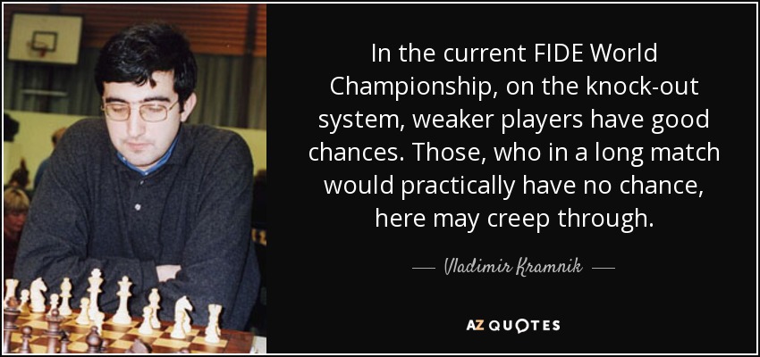In the current FIDE World Championship, on the knock-out system, weaker players have good chances. Those, who in a long match would practically have no chance, here may creep through. - Vladimir Kramnik