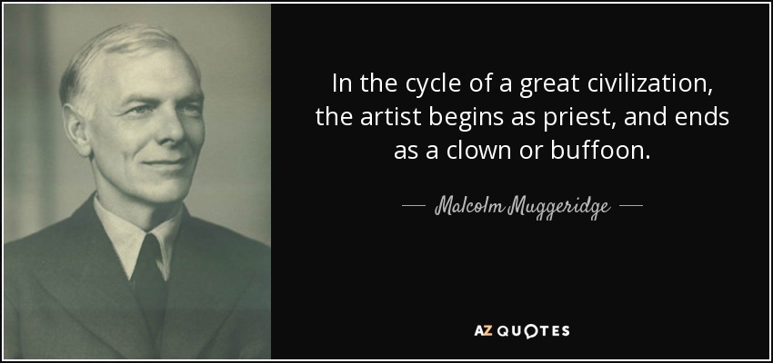 In the cycle of a great civilization, the artist begins as priest, and ends as a clown or buffoon. - Malcolm Muggeridge