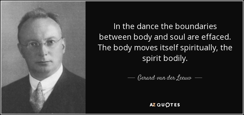 In the dance the boundaries between body and soul are effaced. The body moves itself spiritually, the spirit bodily. - Gerard van der Leeuw
