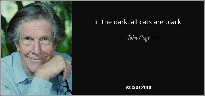 In the dark, all cats are black. - John Cage