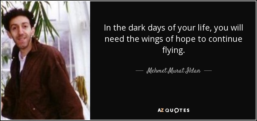 In the dark days of your life, you will need the wings of hope to continue flying. - Mehmet Murat Ildan