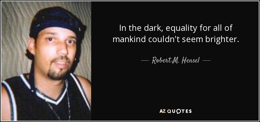 In the dark, equality for all of mankind couldn't seem brighter. - Robert M. Hensel