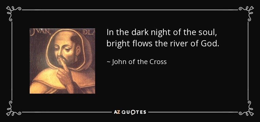 In the dark night of the soul, bright flows the river of God. - John of the Cross
