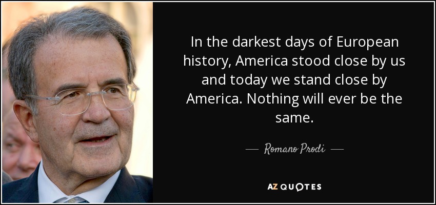 In the darkest days of European history, America stood close by us and today we stand close by America. Nothing will ever be the same. - Romano Prodi