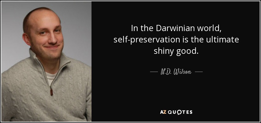 In the Darwinian world, self-preservation is the ultimate shiny good. - N.D. Wilson
