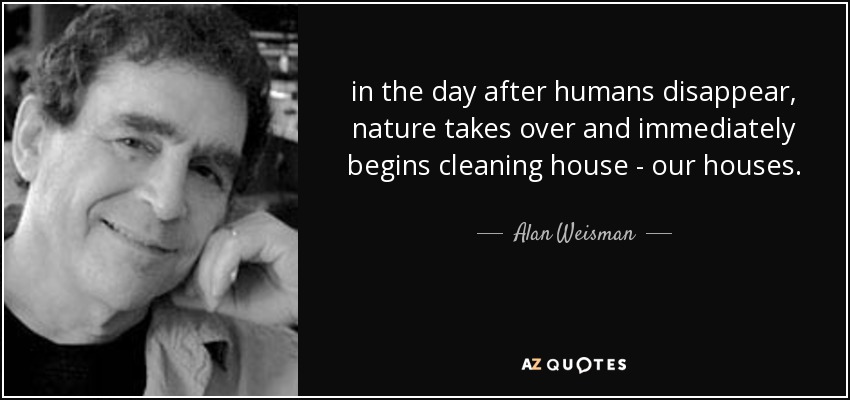 in the day after humans disappear, nature takes over and immediately begins cleaning house - our houses. - Alan Weisman